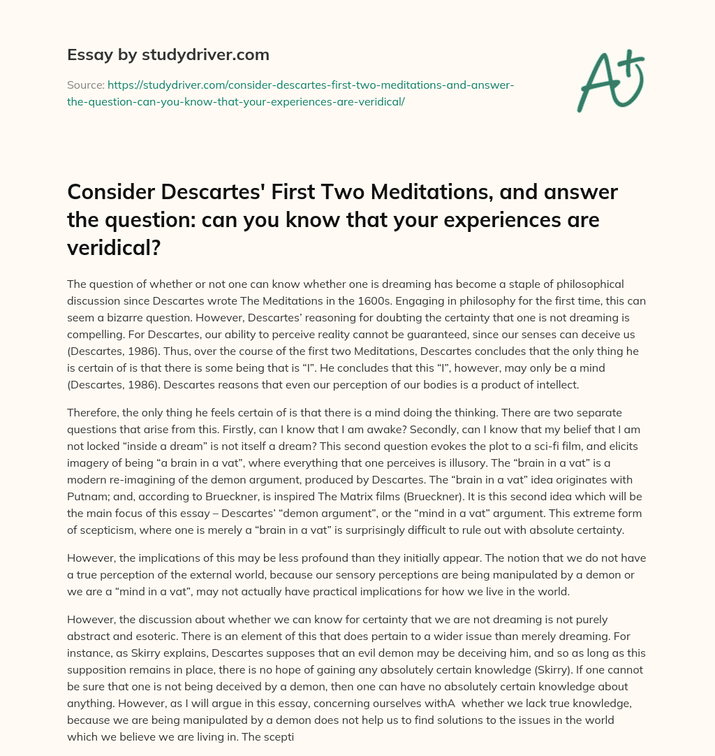 Consider Descartes’ First Two Meditations, and Answer the Question: Can you Know that your Experiences are Veridical? essay